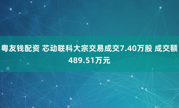 粤友钱配资 芯动联科大宗交易成交7.40万股 成交额489.51万元