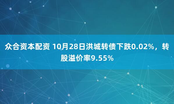 众合资本配资 10月28日洪城转债下跌0.02%,转股溢价率9.55%