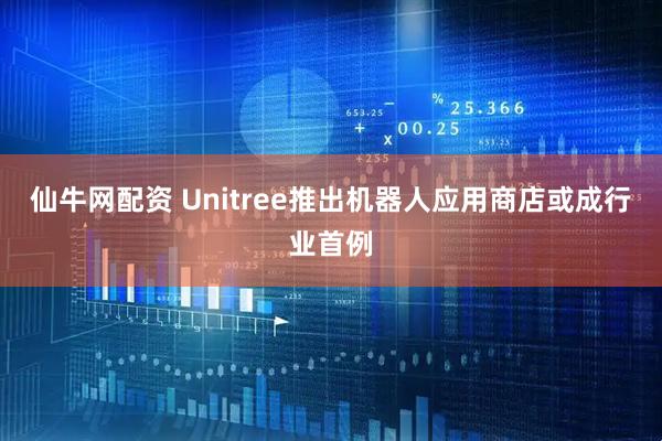 仙牛网配资 Unitree推出机器人应用商店或成行业首例