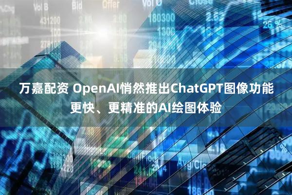 万嘉配资 OpenAI悄然推出ChatGPT图像功能更快、更精准的AI绘图体验
