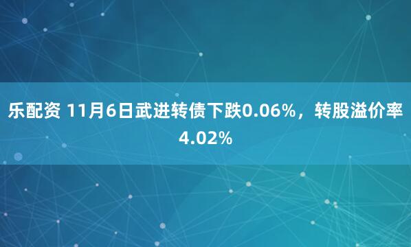 乐配资 11月6日武进转债下跌0.06%，转股溢价率4.02%