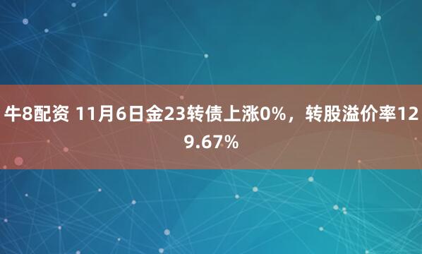 牛8配资 11月6日金23转债上涨0%，转股溢价率129.67%
