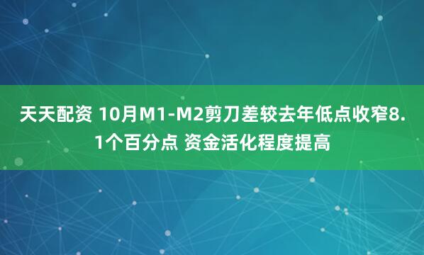 天天配资 10月M1-M2剪刀差较去年低点收窄8.1个百分点 资金活化程度提高
