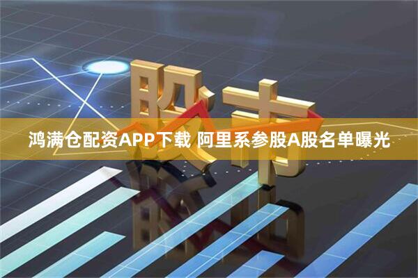 鸿满仓配资APP下载 阿里系参股A股名单曝光