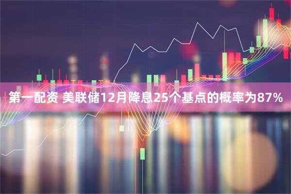 第一配资 美联储12月降息25个基点的概率为87%