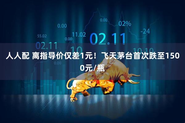 人人配 离指导价仅差1元!飞天茅台首次跌至1500元/瓶
