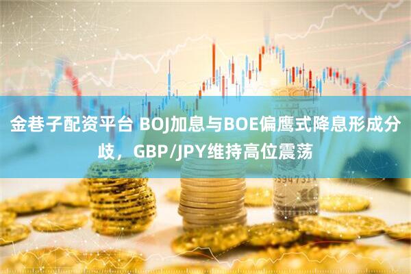 金巷子配资平台 BOJ加息与BOE偏鹰式降息形成分歧，GBP/JPY维持高位震荡