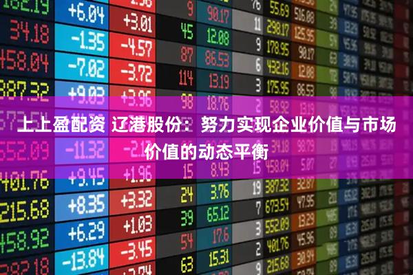 上上盈配资 辽港股份：努力实现企业价值与市场价值的动态平衡