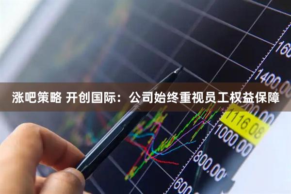涨吧策略 开创国际：公司始终重视员工权益保障