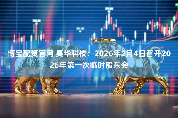 博宝配资官网 昊华科技：2026年2月4日召开2026年第一次临时股东会