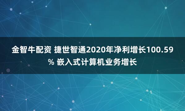 金智牛配资 捷世智通2020年净利增长100.59% 嵌入式计算机业务增长