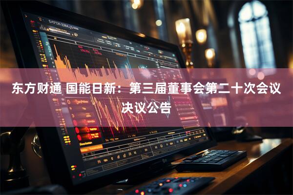 东方财通 国能日新：第三届董事会第二十次会议决议公告