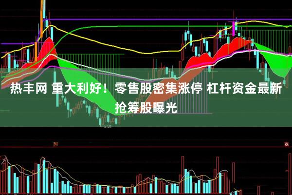 热丰网 重大利好！零售股密集涨停 杠杆资金最新抢筹股曝光